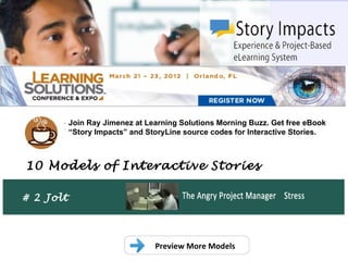 .
           Join Ray Jimenez at Learning Solutions Morning Buzz. Get free eBook
           “Story Impacts” and StoryLine source codes for Interactive Stories.



10 Models of Interactive Stories

# 2 Jolt



                                 Preview More Models
 