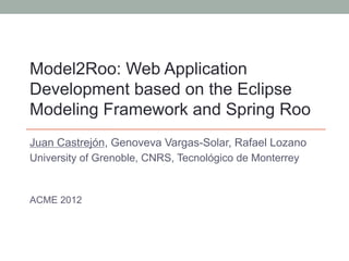 Model2Roo: Web Application
Development based on the Eclipse
Modeling Framework and Spring Roo
Juan Castrejón, Genoveva Vargas-Solar, Rafael Lozano
University of Grenoble, CNRS, Tecnológico de Monterrey


ACME 2012
 