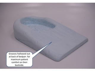 Grooves hollowed out
at back of bedpan for
  maximum patient
   comfort on their
      backside.
 