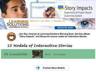 .
       Join Ray Jimenez at Learning Solutions Morning Buzz. Get free eBook
       “Story Impacts” and StoryLine source codes for Interactive Stories.



 10 Models of Interactive Stories

#8 Anecdotal




                             Preview More Models
 