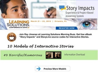 .
        Join Ray Jimenez at Learning Solutions Morning Buzz. Get free eBook
        “Story Impacts” and StoryLine source codes for Interactive Stories.



 10 Models of Interactive Stories

#9 Horrific/Humorous



                              Preview More Models
 