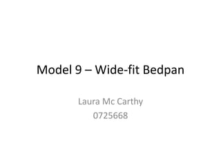 Model 9 – Wide-fit Bedpan

       Laura Mc Carthy
          0725668
 