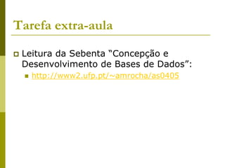 Tarefa extra-aula
 Leitura da Sebenta “Concepção e
 Desenvolvimento de Bases de Dados”:
   http://www2.ufp.pt/~amrocha/as0405
 