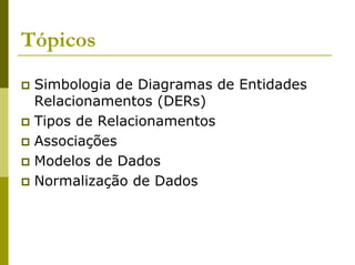 Tópicos
 Simbologia de Diagramas de Entidades
 Relacionamentos (DERs)
 Tipos de Relacionamentos
 Associações
 Modelos de Dados
 Normalização de Dados
 