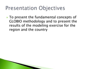 Topresentthe fundamental concepts of GLOBIO methodology and topresenttheresults of themodelingexercisefortheregion and the countryPresentationObjectives
