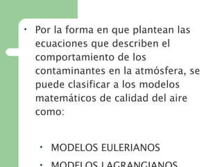 • Por la forma en que plantean las
ecuaciones que describen el
comportamiento de los
contaminantes en la atmósfera, se
puede clasificar a los modelos
matemáticos de calidad del aire
como:
• MODELOS EULERIANOS
 