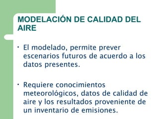 MODELACIÓN DE CALIDAD DEL
AIRE
• El modelado, permite prever
escenarios futuros de acuerdo a los
datos presentes.
• Requiere conocimientos
meteorológicos, datos de calidad de
aire y los resultados proveniente de
un inventario de emisiones.
 