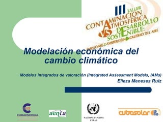 Modelos integrados de valoración (Integrated Assessment Models, IAMs) Elieza Meneses Ruiz Modelación económica del cambio climático III 