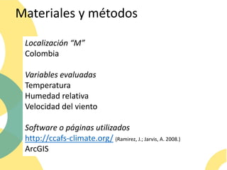 Materiales y métodos
Localización “M”
Colombia
Variables evaluadas
Temperatura
Humedad relativa
Velocidad del viento
Software o páginas utilizados
http://ccafs-climate.org/ (Ramirez, J.; Jarvis, A. 2008.)
ArcGIS
 