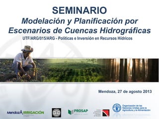 SEMINARIO
Modelación y Planificación por
Escenarios de Cuencas Hidrográficas
Mendoza, 27 de agosto 2013
UTF/ARG/015/ARG - Políticas e Inversión en Recursos Hídricos
 