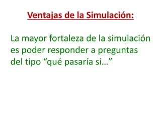 Ventajas de la Simulación:
La mayor fortaleza de la simulación
es poder responder a preguntas
del tipo “qué pasaría si…”
 