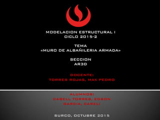 MODELACION ESTRUCTURAL I
CICLO 2015-2
TEMA
«MURO DE ALBAÑILERIA ARMADA»
SECCION
AR3D
 