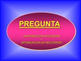 PREGUNTA
 ¿MATEMATICAS APLICADAS
            =
OPTIMIZACION DE RECURSOS?
 