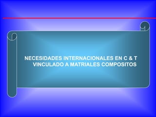 NECESIDADES INTERNACIONALES EN C & T
  VINCULADO A MATRIALES COMPOSITOS
 