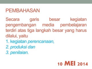 PEMBAHASAN 
Secara garis besar kegiatan 
pengembangan media pembelajaran 
terdiri atas tiga langkah besar yang harus 
dilalui, yaitu 
1. kegiatan perencanaan, 
2. produksi dan 
3. penilaian. 
10 MEI 2014 
 