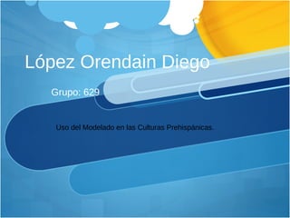 López Orendain Diego Grupo: 629 Uso del Modelado en las Culturas Prehispánicas.  