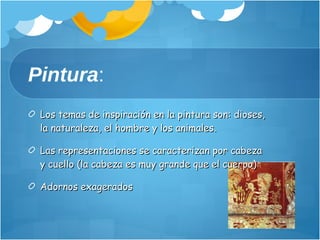 Pintura : Los temas de inspiración en la pintura son: dioses, la naturaleza, el hombre y los animales. Las representaciones se caracterizan por cabeza y cuello (la cabeza es muy grande que el cuerpo) Adornos exagerados 