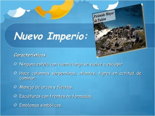 Nuevo Imperio: Características Ninguna estela con cuenta larga se vuelve a esculpir Hace columnas serpentinas, atlantes, tigres en actitud de caminar. Manejo de arcos y flechas. Esculturas con frentes no formadas. Emblemas simbólicos. 