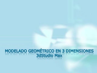 MODELADO GEOMÉTRICO EN 3 DIMENSIONES 3dStudio Max 