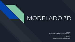 MODELADO 3D
Diseñó:
Xiomara Yulieth Chamorro Hernández
Profesor:
William Fernando Ariza Moreno
 