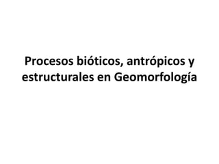 Procesos bióticos, antrópicos y
estructurales en Geomorfología
 