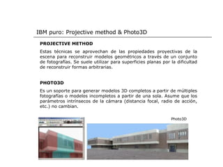IBM puro: Projective method & Photo3D Photo3D PROJECTIVE METHOD Estas técnicas se aprovechan de las propiedades proyectiva...