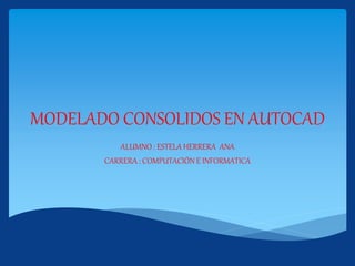 MODELADO CONSOLIDOS EN AUTOCAD
ALUMNO : ESTELA HERRERA ANA
CARRERA : COMPUTACIÓN E INFORMATICA
 