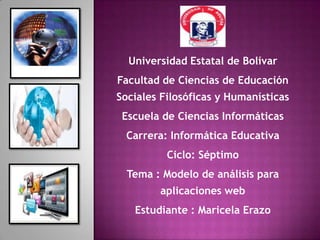 Universidad Estatal de Bolívar
Facultad de Ciencias de Educación
Sociales Filosóficas y Humanísticas
 Escuela de Ciencias Informáticas
 Carrera: Informática Educativa
          Ciclo: Séptimo
  Tema : Modelo de análisis para
        aplicaciones web
   Estudiante : Maricela Erazo
 