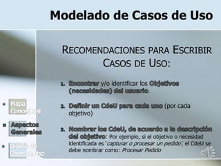 Modelado de Casos de Uso
RECOMENDACIONES PARA ESCRIBIR
CASOS DE USO:
y/o identificar los
.
(por cada
objetivo)
: Por ejemplo, si el objetivo o necesidad
identificada es ‘capturar o procesar un pedido’, el CdeU se
debe nombrar como: Procesar Pedido
 
