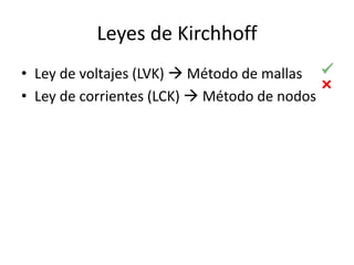 Leyes de Kirchhoff
• Ley de voltajes (LVK)  Método de mallas
• Ley de corrientes (LCK)  Método de nodos
 