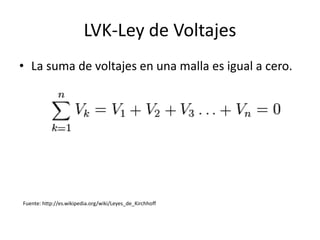 LVK-Ley de Voltajes
• La suma de voltajes en una malla es igual a cero.




Fuente: http://es.wikipedia.org/wiki/Leyes_de_Kirchhoff
 