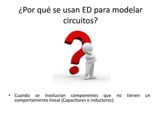 ¿Por qué se usan ED para modelar
                circuitos?




• Cuando se involucran componentes que no             tienen   un
  comportamiento lineal (Capacitores e inductores).
 