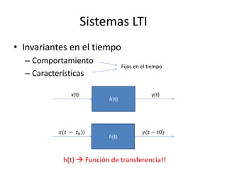 Sistemas LTI
• Invariantes en el tiempo
  – Comportamiento
                                  Fijos en el tiempo
  – Características

               x(t)                            y(t)
                           ℎ(t)




           𝑥(𝑡 − 𝑡0 ))                     𝑦(𝑡 − 𝑡0)
                           ℎ(t)



            h(t)  Función de transferencia!!
 