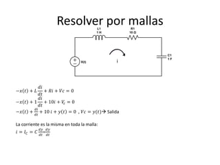 Resolver por mallas

                                             i



          𝑑𝑖
−𝑥 𝑡 + 𝐿     + 𝑅𝑖 + 𝑉𝑐 = 0
          𝑑𝑡
          𝑑𝑖
−𝑥 𝑡 + 1 + 10𝑖 + 𝑉𝑐 = 0
          𝑑𝑡
       𝑑𝑖
−𝑥 𝑡 + + 10 𝑖 + 𝑦 𝑡 = 0 , 𝑉𝑐 = 𝑦(𝑡) Salida
         𝑑𝑡

La corriente es la misma en toda la malla:
              𝑑𝑦 𝑑𝑦
𝑖 = 𝐼𝐶 = 𝐶      =
              𝑑𝑡 𝑑𝑡
 