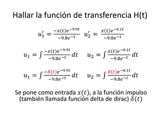 Hallar la función de transferencia H(t)
           ′       −𝑥 𝑡 𝑒 −9.9𝑡    ′       𝑥 𝑡 𝑒 −0.1𝑡
          𝑢1   =                  𝑢2   =
                    −9.8𝑒 −𝑡                −9.8𝑒 −𝑡

           −𝑥 𝑡 𝑒 −9.9𝑡                       𝑥 𝑡 𝑒 −0.1𝑡
   𝑢1 =                     𝑑𝑡     𝑢2 =                     𝑑𝑡
            −9.8𝑒 −𝑡                           −9.8𝑒 −𝑡

           −𝛿 𝑡 𝑒 −9.9𝑡                       𝛿 𝑡 𝑒 −0.1𝑡
   𝑢1 =                     𝑑𝑡     𝑢2 =                     𝑑𝑡
            −9.8𝑒 −𝑡                           −9.8𝑒 −𝑡

Se pone como entrada 𝑥(𝑡), a la función impulso
 (también llamada función delta de dirac) 𝛿(𝑡)
 