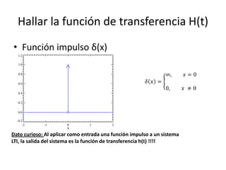 Hallar la función de transferencia H(t)
• Función impulso δ(x)

                                                                ∞,       𝑥=0
                                                        𝛿 𝑥 =
                                                                0,       𝑥 ≠0




Dato curioso: Al aplicar como entrada una función impulso a un sistema
LTI, la salida del sistema es la función de transferencia h(t) !!!!
 