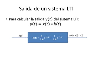 Salida de un sistema LTI
• Para calcular la salida 𝑦 𝑡 del sistema LTI:
                𝑦 𝑡 = 𝑥 𝑡 ∗ ℎ(𝑡)

        x(t)             𝟏 −𝟎.𝟏𝒕     𝟏 −𝟗.𝟗𝒕   y(t) = x(t) *h(t)
                 𝒉 𝒕 =      𝒆    −      𝒆
                       𝟗. 𝟖        𝟗. 𝟖
 
