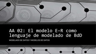 AA 02: El modelo E–R como
lenguaje de modelado de BdD
MODELADO DE DATOS Y MODELOS DE DATOS
 