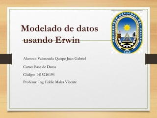 Modelado de datos
usando Erwin
Alumno: Valenzuela Quispe Juan Gabriel
Curso: Base de Datos
Código: 1415210194
Profesor: Ing. Eddie Malca Vicente
 