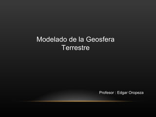 Modelado de la Geosfera Terrestre Profesor : Edgar Oropeza 