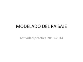 MODELADO DEL PAISAJE
Actividad práctica 2013-2014

 