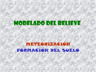 MODELADO DEL RELIEVE
METEORIZACIÓN
FORMACIÓN DEL SUELO
 