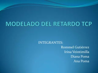 MODELADO DEL RETARDO TCP INTEGRANTES: Rommel Gutiérrez Irina Veintimilla Diana Poma Ana Poma 