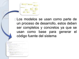 Los modelos se usan como parte de
un proceso de desarrollo, estos deben
ser completos y concretos ya que se
usan como base para generar el
código fuente del sistema
 