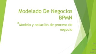Modelado De Negocios
BPMN
*Modelo y notación de proceso de
negocio
Dari
A
Agust
Jorge Co
 