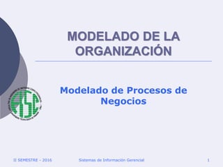 II SEMESTRE - 2016 Sistemas de Información Gerencial 1
MODELADO DE LA
ORGANIZACIÓN
Modelado de Procesos de
Negocios
 