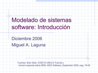 Modelado de sistemas
software: Introducción
Diciembre 2006
Miguel A. Laguna
Fuentes: Bran Selic, ICSE’03 UML2.0 Tutorial y
número especial sobre MDD, IEEE Software, September 2003, pag. 19-25
 