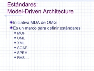 Estándares:
Model-Driven Architecture
Iniciativa MDA de OMG
Es un marco para definir estándares:
 MOF
 UML
 XML
 SOAP
 SPEM
 RAS....
 