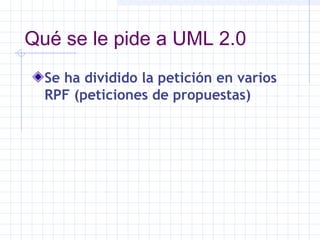Qué se le pide a UML 2.0
Se ha dividido la petición en varios
RPF (peticiones de propuestas)
 