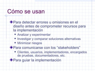 Cómo se usan
Para detectar errores u omisiones en el
diseño antes de comprometer recursos para
la implementación
 Analizar y experimentar
 Investigar y comparar soluciones alternativas
 Minimizar riesgos
Para comunicarse con los “stakeholders”
 Clientes, usuarios, implementadores, encargados
de pruebas, documentadores, etc.
Para guiar la implementación
 